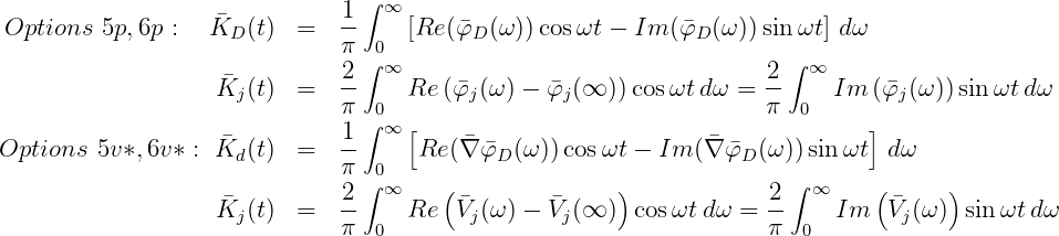                                  ∫
                              1-  ∞
 Options  5p,6p :  KD (t)  =   π  0  [Re (φD (ω))cos ωt - Im (φD (ω))sinωt ] dω
                               2 ∫ ∞                                 2∫ ∞
                    Kj(t)  =   --    Re (φj(ω) - φj(∞ )) cosωt dω =  --   Im  (φj(ω )) sin ωtd ω
                               π ∫0∞ [                               π  0     ]
Options  5v*, 6v* : K (t)  =   1-     Re(∇φ (ω)) cosωt - Im (∇ φ  (ω))sinωt  d ω
                     d         π  0          D                    D
                              2-∫ ∞    (            )             2-∫ ∞    (     )
                    Kj(t)  =   π  0  Re  Vj(ω) - Vj(∞ )  cosωt dω =  π  0  Im  Vj(ω ) sinωt dω
