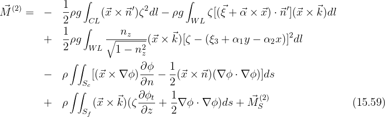              1   ∫                   ∫
M⃗(2) =  -   -ρg    (⃗x × ⃗n′)ζ2dl - ρg     ζ[(⃗ξ + ⃗α × ⃗x ) ⋅⃗n ′](⃗x × ⃗k)dl
             2   ∫CL                  W L
             1-      ∘--nz----    ⃗                       2
         +   2ρg  W L  1 - n2 (⃗x ×  k)[ζ - (ξ3 + α1y - α2x )]dl
              ∫∫            z
                            ∂-ϕ   1-
         -  ρ    Sc[(⃗x × ∇ ϕ)∂n  - 2(⃗x × ⃗n )(∇ϕ ⋅ ∇ ϕ )]ds
              ∫∫            ∂ϕ    1
         +  ρ      (⃗x × ⃗k )(ζ --t-+ --∇ ϕ ⋅ ∇ ϕ)ds + ⃗M (S2)               (15.59)
                 Sf         ∂z    2
