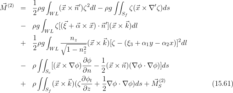                ∫                    ∫ ∫
M⃗ (2)  =   1ρg     (⃗x × ⃗n′)ζ2dl - ρg     ζ(⃗x × ∇ ′ζ )ds
           2    W L                    Sf
             ∫
       -   ρg     ζ[(⃗ξ + ⃗α × ⃗x ) ⋅⃗n ′](⃗x × ⃗k)dl
              W∫L
       +   1ρg     ∘--nz----(⃗x × ⃗k)[ζ - (ξ3 + α1y - α2x )]2dl
           2    W L  1 - n2z
            ∫ ∫
       -   ρ     [(⃗x × ∇ ϕ)∂-ϕ - 1-(⃗x × ⃗n)(∇ ϕ ⋅ ∇ϕ )]ds
               Sc         ∂n    2
            ∫ ∫           ∂ϕt    1                (2)
       +   ρ     (⃗x × ⃗k)(ζ----+  -∇ ϕ ⋅ ∇ ϕ)ds + ⃗M S               (15.61)
               Sf         ∂z     2
