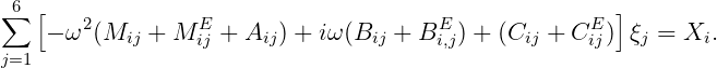 ∑6  [                                                   ]
     - ω2 (Mij + M Eij + Aij) + iω(Bij + BEi,j) + (Cij + CEij) ξj = Xi.
j=1
